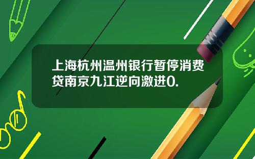上海杭州温州银行暂停消费贷南京九江逆向激进0.