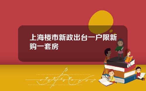上海楼市新政出台一户限新购一套房