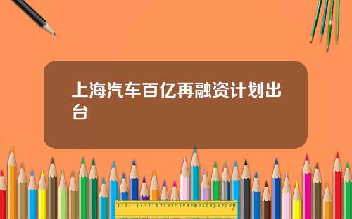 上海汽车百亿再融资计划出台
