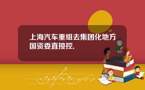 上海汽车重组去集团化地方国资委直接控.