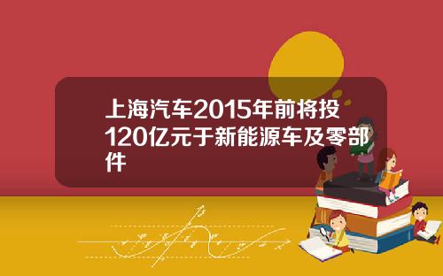 上海汽车2015年前将投120亿元于新能源车及零部件