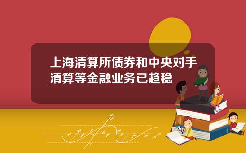 上海清算所债券和中央对手清算等金融业务已趋稳