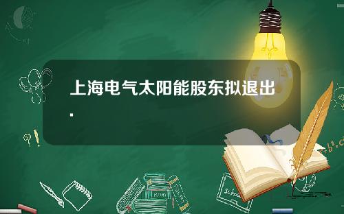 上海电气太阳能股东拟退出.