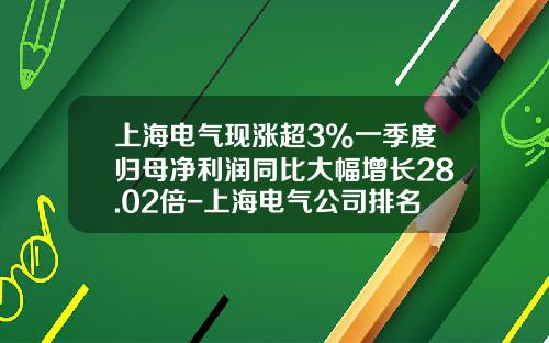 上海电气现涨超3%一季度归母净利润同比大幅增长28.02倍-上海电气公司排名