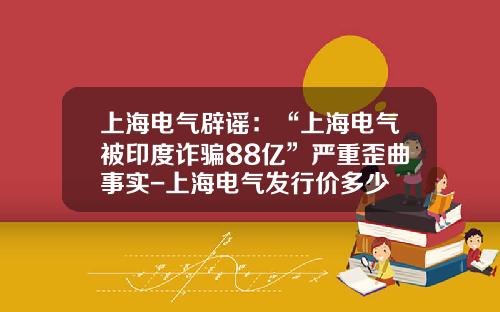 上海电气辟谣：“上海电气被印度诈骗88亿”严重歪曲事实-上海电气发行价多少