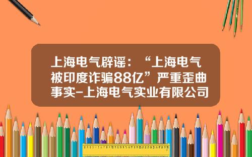 上海电气辟谣：“上海电气被印度诈骗88亿”严重歪曲事实-上海电气实业有限公司