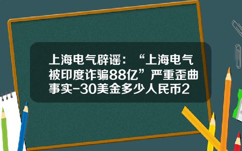 上海电气辟谣：“上海电气被印度诈骗88亿”严重歪曲事实-30美金多少人民币2015