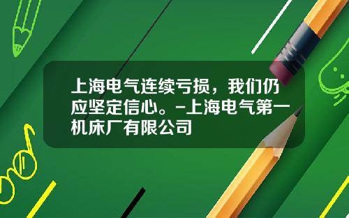 上海电气连续亏损，我们仍应坚定信心。-上海电气第一机床厂有限公司