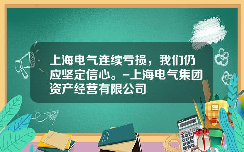 上海电气连续亏损，我们仍应坚定信心。-上海电气集团资产经营有限公司