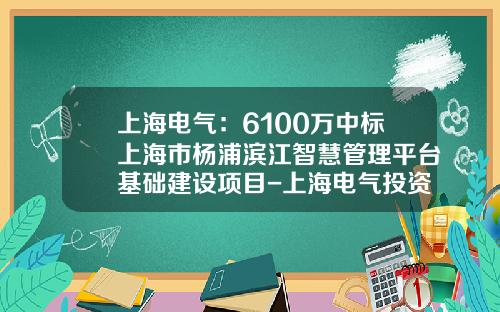 上海电气：6100万中标上海市杨浦滨江智慧管理平台基础建设项目-上海电气投资管理有限公司