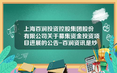 上海百润投资控股集团股份有限公司关于募集资金投资项目进展的公告-百润资讯是炒股票