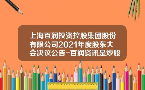 上海百润投资控股集团股份有限公司2021年度股东大会决议公告-百润资讯是炒股票