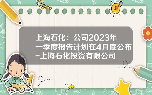上海石化:公司2023年一季度报告计划在4月底公布-上海石化投资有限公司
