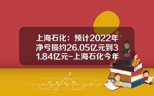上海石化：预计2022年净亏损约26.05亿元到31.84亿元-上海石化今年最低价是多少