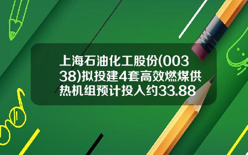 上海石油化工股份(00338)拟投建4套高效燃煤供热机组预计投入约33.88亿元-上海石油化工股份有限公司热电总厂