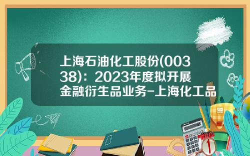 上海石油化工股份(00338)：2023年度拟开展金融衍生品业务-上海化工品交易市场经营管理有限公司