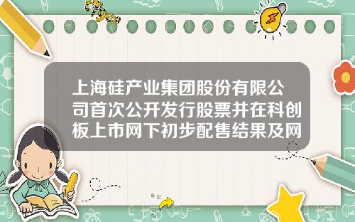 上海硅产业集团股份有限公司首次公开发行股票并在科创板上市网下初步配售结果及网上中签结果公告（上接C19版）-星海基金