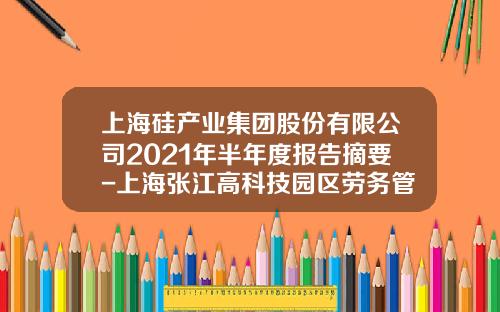 上海硅产业集团股份有限公司2021年半年度报告摘要-上海张江高科技园区劳务管理有限公司