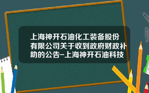 上海神开石油化工装备股份有限公司关于收到政府财政补助的公告-上海神开石油科技有限公司官网