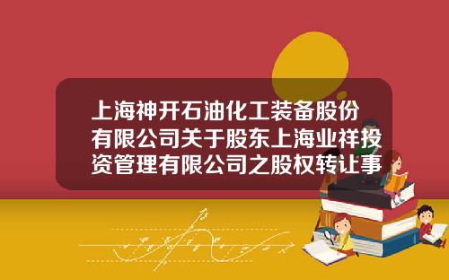 上海神开石油化工装备股份有限公司关于股东上海业祥投资管理有限公司之股权转让事项进展的公告-上海神开石油化工装备股份有限公司官网