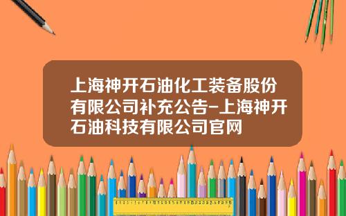 上海神开石油化工装备股份有限公司补充公告-上海神开石油科技有限公司官网