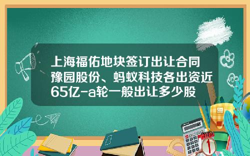 上海福佑地块签订出让合同豫园股份、蚂蚁科技各出资近65亿-a轮一般出让多少股份