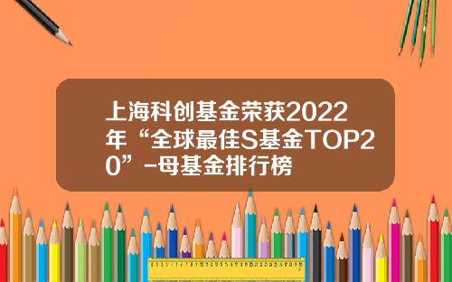 上海科创基金荣获2022年“全球最佳S基金TOP20”-母基金排行榜