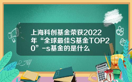 上海科创基金荣获2022年“全球最佳S基金TOP20”-s基金的是什么