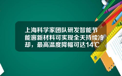 上海科学家团队研发智能节能窗新材料可实现全天持续冷却，最高温度降幅可达14℃