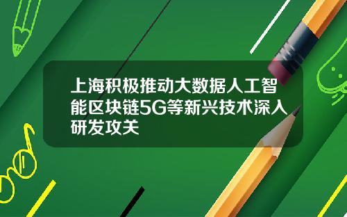 上海积极推动大数据人工智能区块链5G等新兴技术深入研发攻关