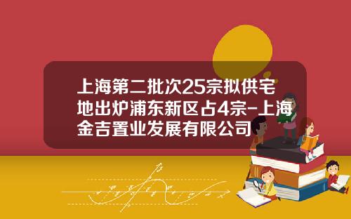 上海第二批次25宗拟供宅地出炉浦东新区占4宗-上海金吉置业发展有限公司
