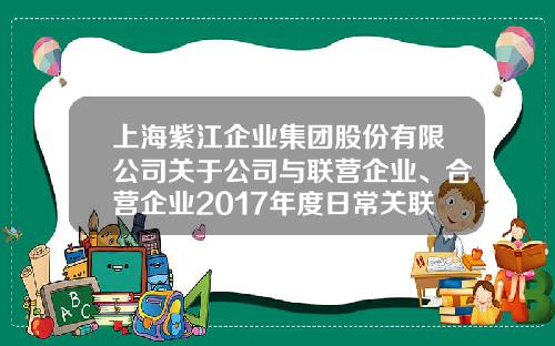 上海紫江企业集团股份有限公司关于公司与联营企业、合营企业2017年度日常关联交易执行情况和2018年度日常关联交易预计的公告-上海紫江食品容器包装有限公司