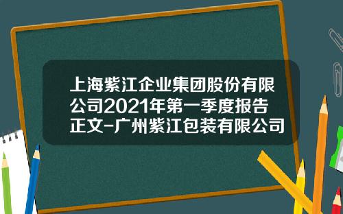 上海紫江企业集团股份有限公司2021年第一季度报告正文-广州紫江包装有限公司