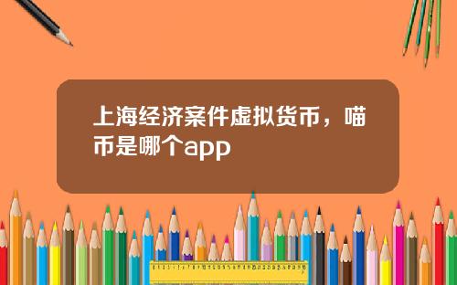 上海经济案件虚拟货币，喵币是哪个app