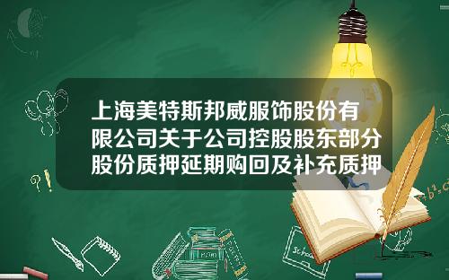 上海美特斯邦威服饰股份有限公司关于公司控股股东部分股份质押延期购回及补充质押的公告-上海华服投资有限公司
