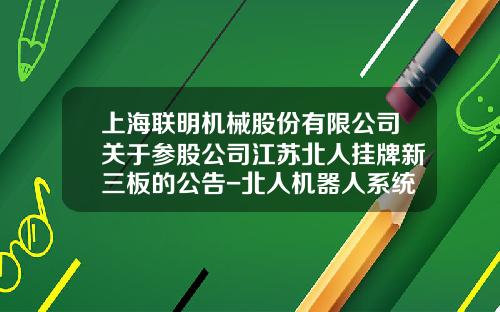 上海联明机械股份有限公司关于参股公司江苏北人挂牌新三板的公告-北人机器人系统苏州有限公司