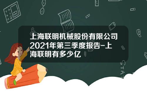 上海联明机械股份有限公司2021年第三季度报告-上海联明有多少亿
