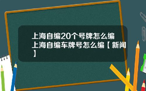上海自编20个号牌怎么编上海自编车牌号怎么编【新闻】