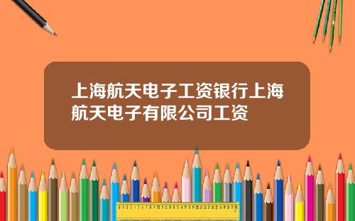 上海航天电子工资银行上海航天电子有限公司工资