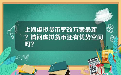 上海虚拟货币整改方案最新？请问虚拟货币还有优势空间吗？