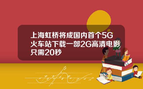 上海虹桥将成国内首个5G火车站下载一部2G高清电影只需20秒