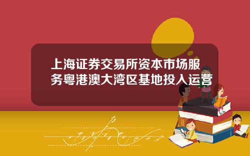 上海证券交易所资本市场服务粤港澳大湾区基地投入运营