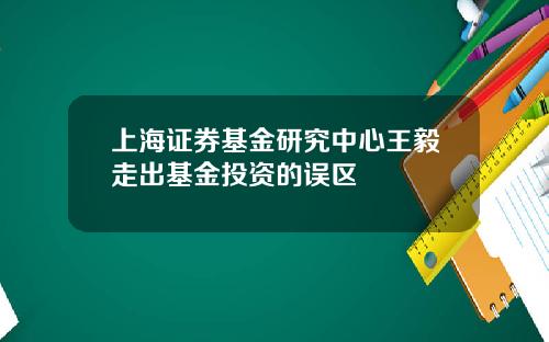 上海证券基金研究中心王毅走出基金投资的误区