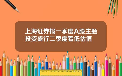 上海证券报一季度A股主题投资盛行二季度看低估值