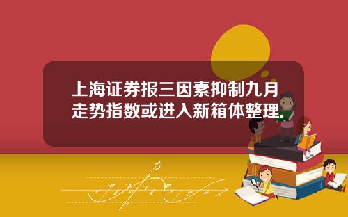 上海证券报三因素抑制九月走势指数或进入新箱体整理.