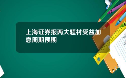 上海证券报两大题材受益加息周期预期