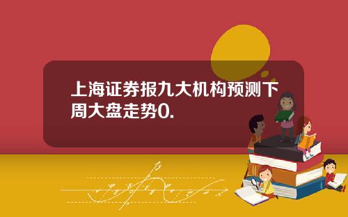上海证券报九大机构预测下周大盘走势0.