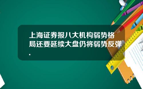 上海证券报八大机构弱势格局还要延续大盘仍将弱势反弹.