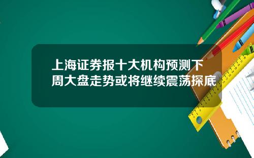 上海证券报十大机构预测下周大盘走势或将继续震荡探底