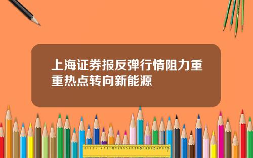 上海证券报反弹行情阻力重重热点转向新能源